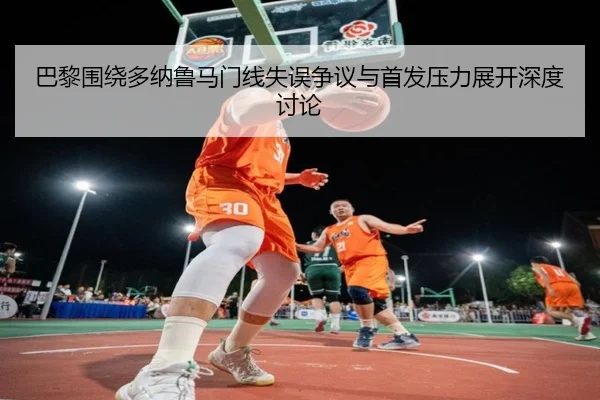 巴黎围绕多纳鲁马门线失误争议与首发压力展开深度讨论